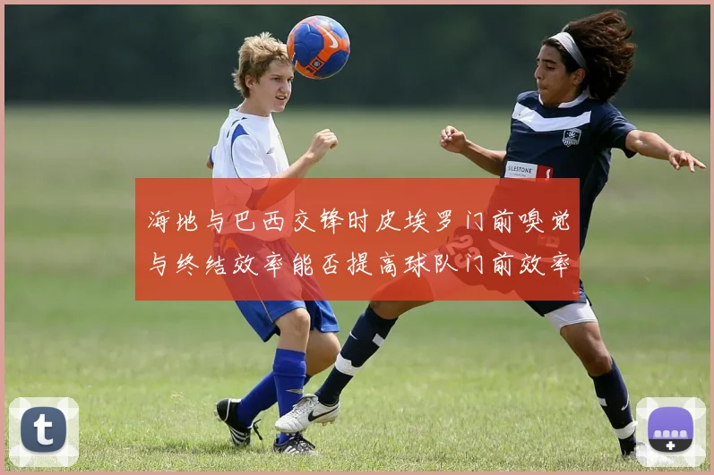 海地与巴西交锋时皮埃罗门前嗅觉与终结效率能否提高球队门前效率