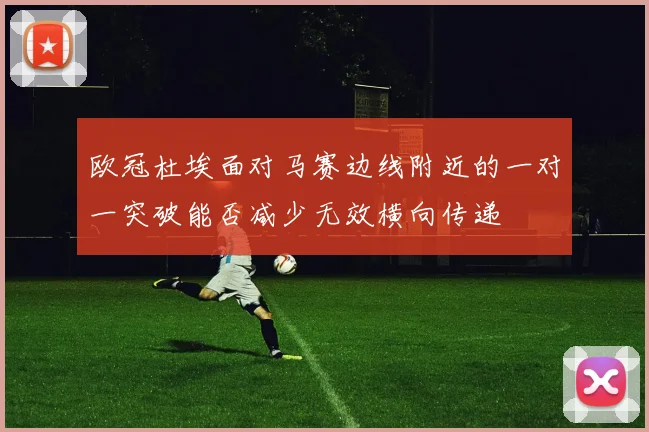 欧冠杜埃面对马赛边线附近的一对一突破能否减少无效横向传递