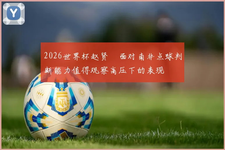 2026世界杯赵贤祐面对南非点球判断能力值得观察高压下的表现