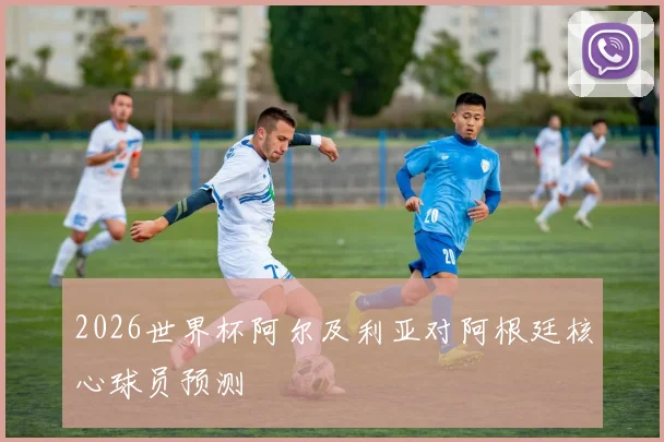 2026世界杯阿尔及利亚对阿根廷核心球员预测