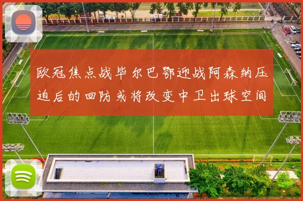 欧冠焦点战毕尔巴鄂迎战阿森纳压迫后的回防或将改变中卫出球空间