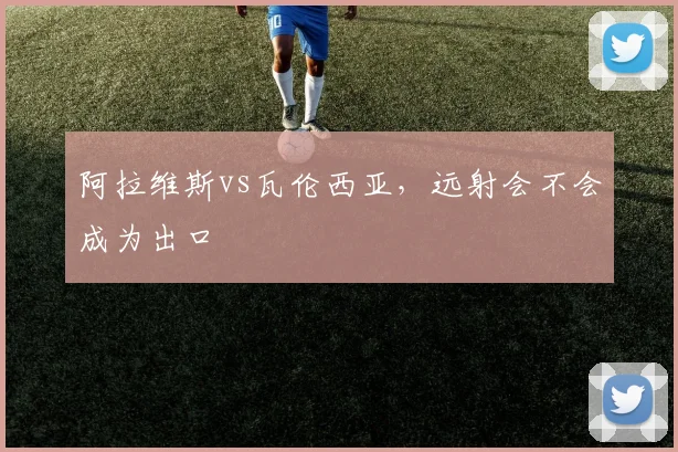 阿拉维斯vs瓦伦西亚，远射会不会成为出口