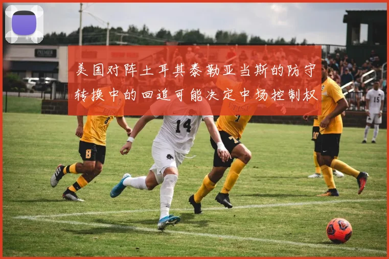 美国对阵土耳其泰勒亚当斯的防守转换中的回追可能决定中场控制权