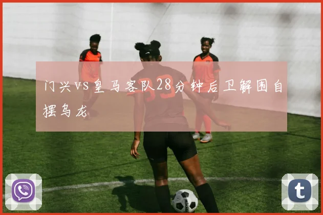 门兴vs皇马客队28分钟后卫解围自摆乌龙
