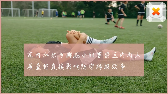 塞内加尔与挪威小组赛禁区内盯人质量将直接影响防守转换效率