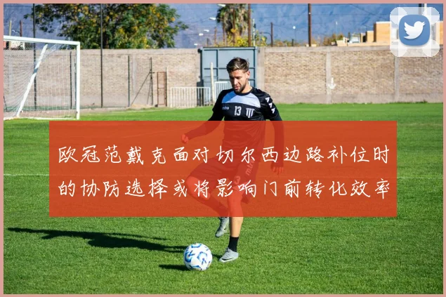 欧冠范戴克面对切尔西边路补位时的协防选择或将影响门前转化效率