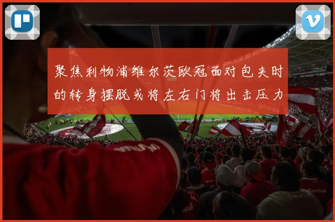 聚焦利物浦维尔茨欧冠面对包夹时的转身摆脱或将左右门将出击压力
