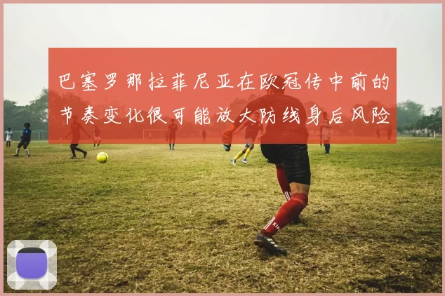 巴塞罗那拉菲尼亚在欧冠传中前的节奏变化很可能放大防线身后风险