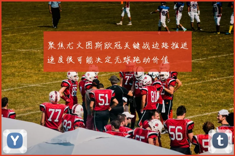 聚焦尤文图斯欧冠关键战边路推进速度很可能决定无球跑动价值