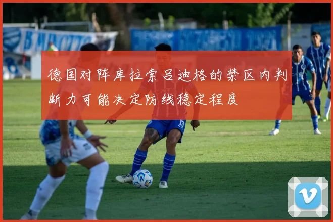德国对阵库拉索吕迪格的禁区内判断力可能决定防线稳定程度