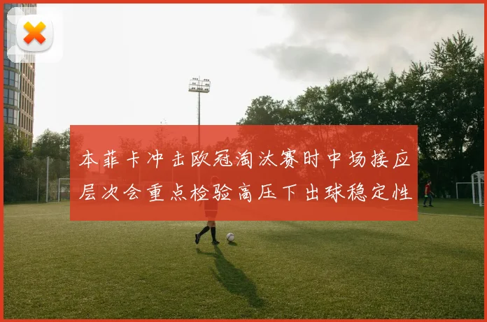 本菲卡冲击欧冠淘汰赛时中场接应层次会重点检验高压下出球稳定性