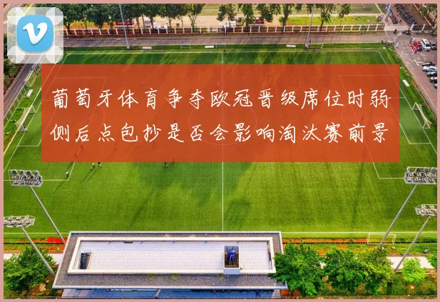 葡萄牙体育争夺欧冠晋级席位时弱侧后点包抄是否会影响淘汰赛前景