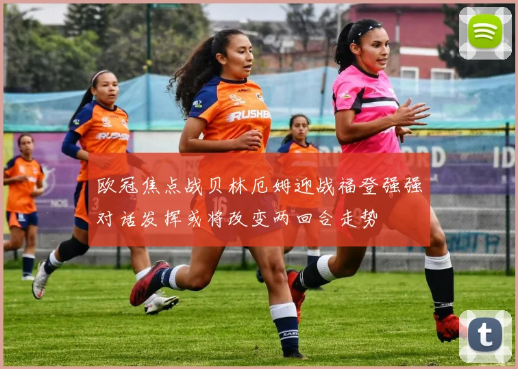 欧冠焦点战贝林厄姆迎战福登强强对话发挥或将改变两回合走势