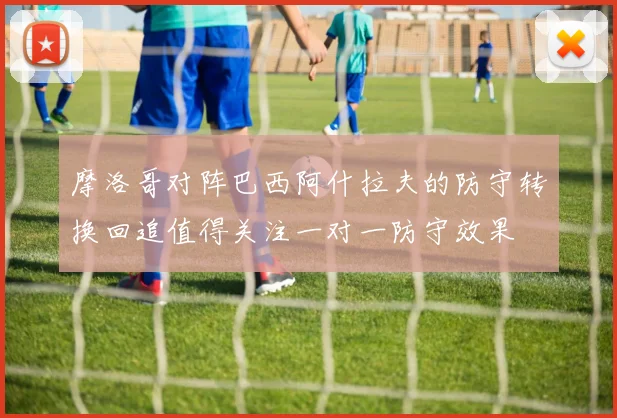 摩洛哥对阵巴西阿什拉夫的防守转换回追值得关注一对一防守效果