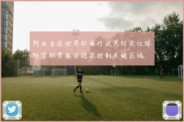 阿坎吉在世界杯面对波黑时定位球防守职责能否稳定控制关键区域