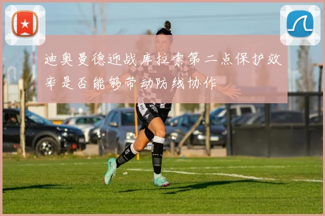 迪奥曼德迎战库拉索第二点保护效率是否能够带动防线协作
