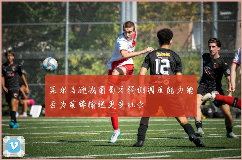 莱尔马迎战葡萄牙弱侧调度能力能否为前锋输送更多机会