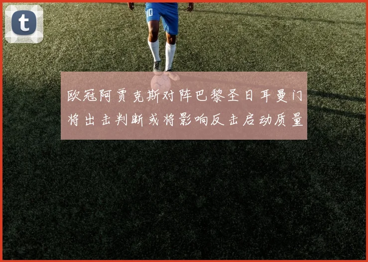 欧冠阿贾克斯对阵巴黎圣日耳曼门将出击判断或将影响反击启动质量