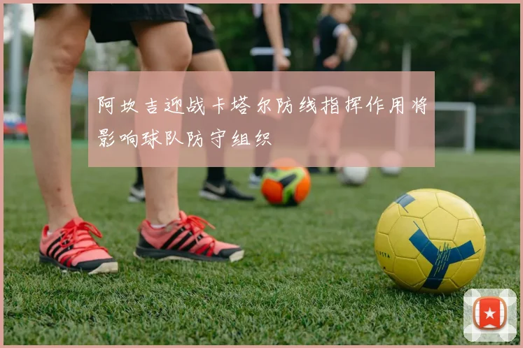 阿坎吉迎战卡塔尔防线指挥作用将影响球队防守组织