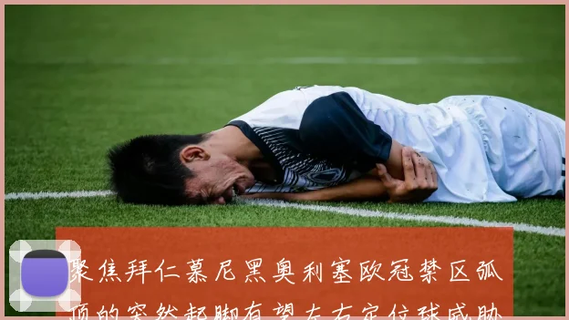 聚焦拜仁慕尼黑奥利塞欧冠禁区弧顶的突然起脚有望左右定位球威胁